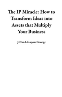 The_IP_Miracle__How_to_Transform_Ideas_Into_Assets_That_Multiply_Your_Business